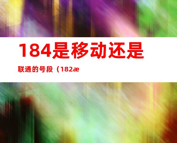 184是移动还是联通的号段（182是移动还是联通的号段）