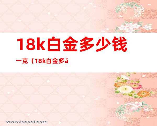 18k白金多少钱一克(18k白金多少钱一克2020)