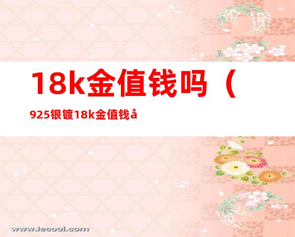 18k金值钱吗(925银镀18k金值钱吗)