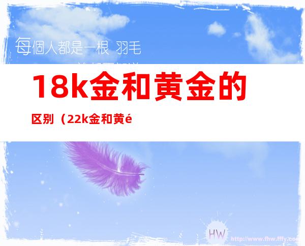 18k金和黄金的区别(22k金和黄金的区别)