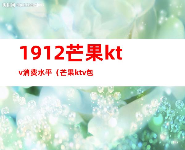 1912芒果ktv消费水平(芒果ktv包厢价格)