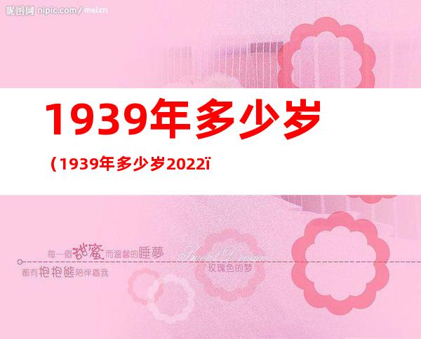 1939年多少岁(1939年多少岁2022)