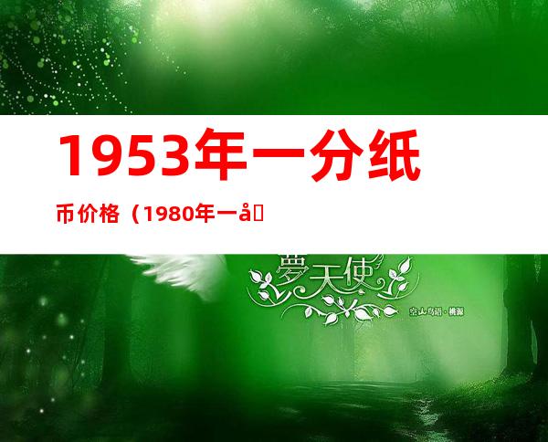 1953年一分纸币价格(1980年一元纸币价格表)