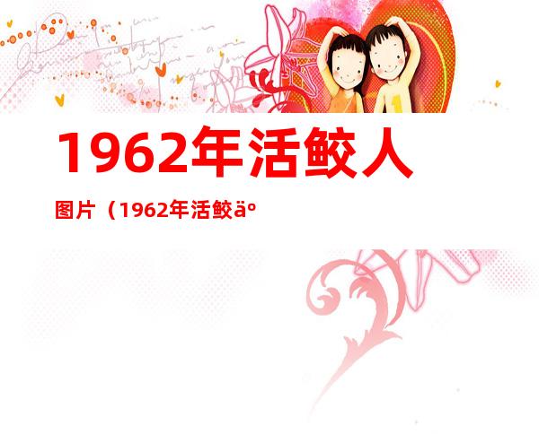 1962年活鲛人图片(1962年活鲛人图片现身)