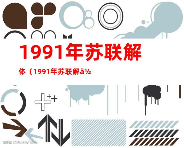 1991年苏联解体（1991年苏联解体中央电视台新闻联播）
