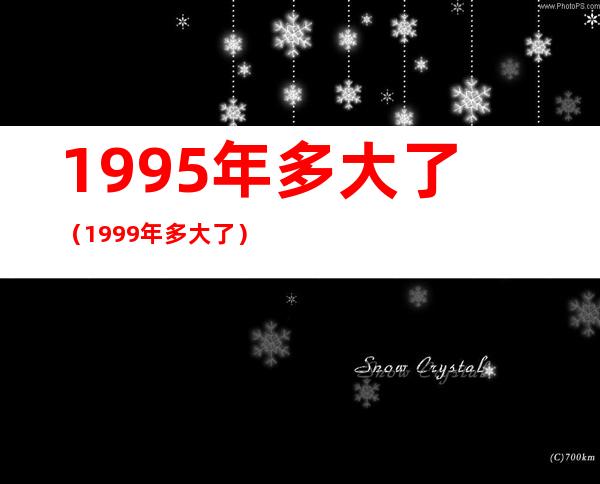 1995年多大了(1999年多大了)