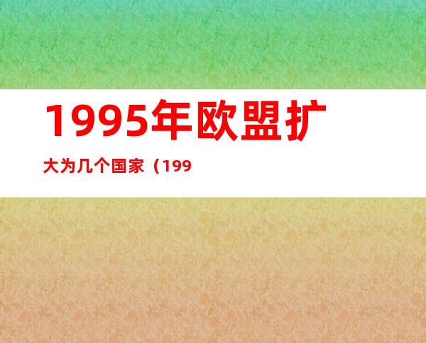 1995年欧盟扩大为几个国家(1995年欧盟国家扩大为几个国家)