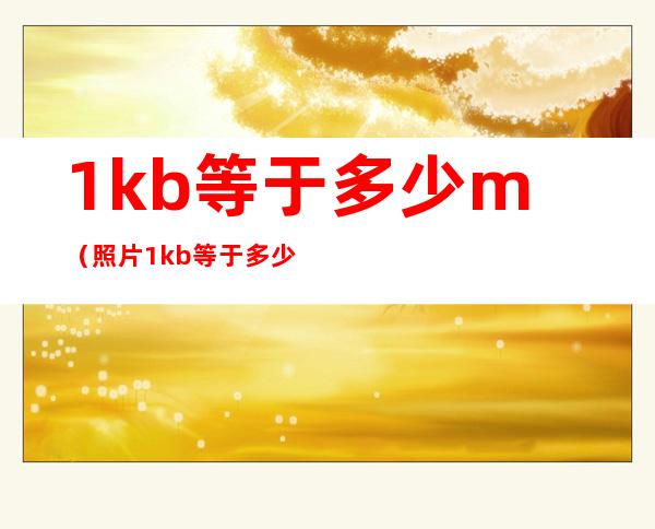 1kb等于多少m(照片1kb等于多少m)