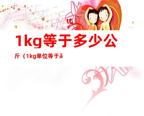 1kg等于多少公斤(1kg单位等于多少公斤)