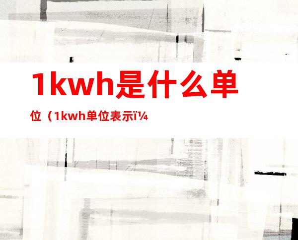 1kwh是什么单位（1kwh单位表示）