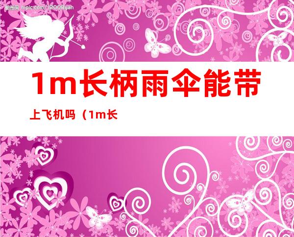1m长柄雨伞能带上飞机吗（1m长柄雨伞能带上飞机吗多少钱）