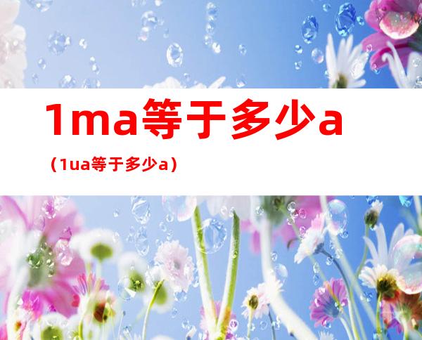 1ma等于多少a(1ua等于多少a)
