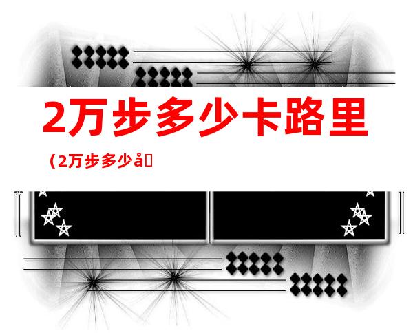2万步多少卡路里（2万步多少卡路里算正常）