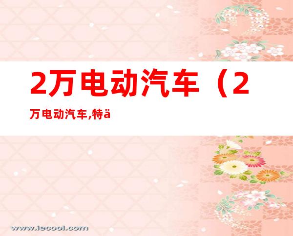 2万电动汽车(2万电动汽车,特价来袭,购车优惠大放送,欢迎来电咨询)