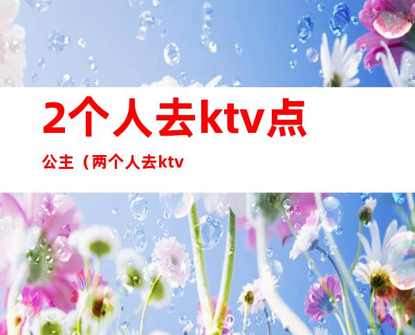 2个人去ktv点公主(两个人去ktv点公主)