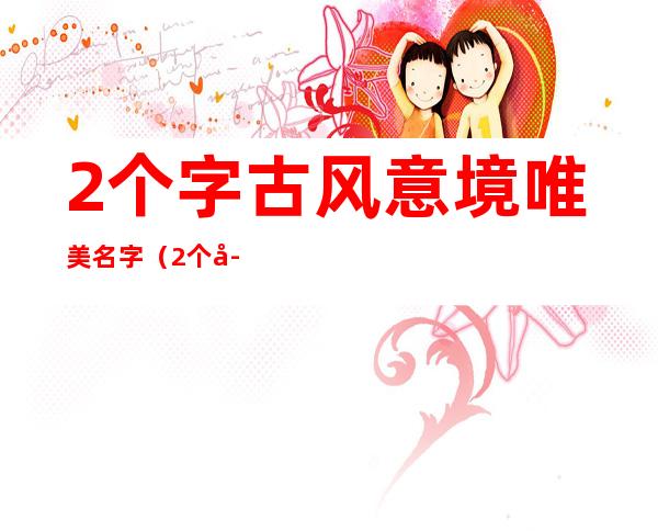 2个字古风意境唯美名字(2个字古风意境唯美名字女生)