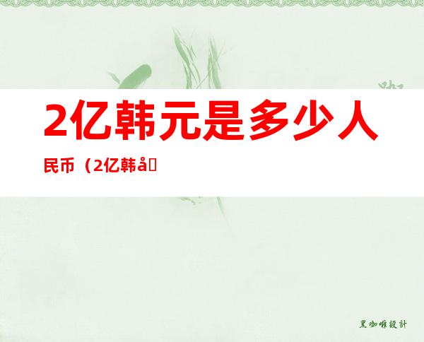 2亿韩元是多少人民币(2亿韩元是多少人民币呢)