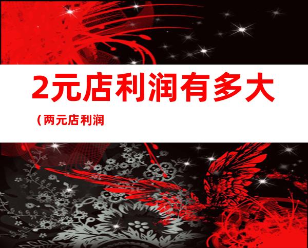 2元店利润有多大（两元店利润是百分之多少）