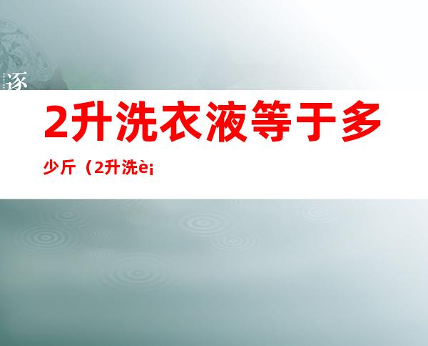 2升洗衣液等于多少斤(2升洗衣液是多少公斤)