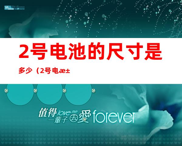 2号电池的尺寸是多少(2号电池长度是多少厘米)