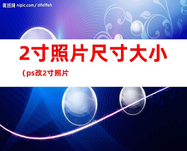 2寸照片尺寸大小(ps改2寸照片尺寸大小)