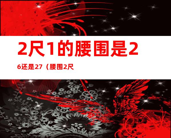 2尺1的腰围是26还是27(腰围2尺1是28吗)
