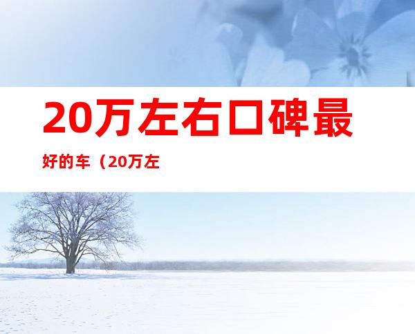 20万左右口碑最好的车(20万左右口碑最好的车丰田)