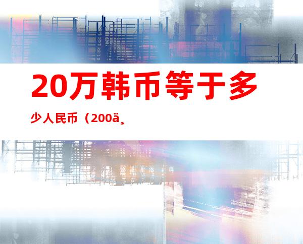 20万韩币等于多少人民币(200万韩币等于多少人民币)