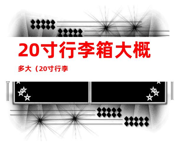 20寸行李箱大概多大(20寸行李箱多大尺寸)