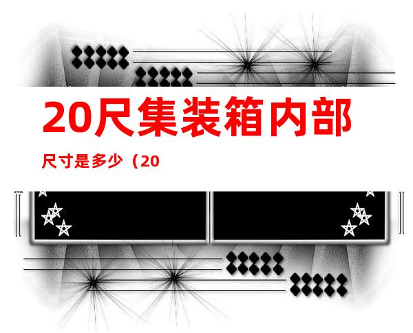 20尺集装箱内部尺寸是多少(20尺集装箱内部尺寸是多少英寸)