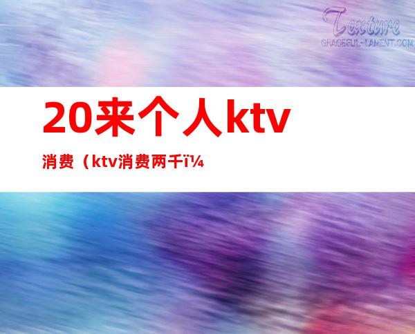 20来个人ktv消费(ktv消费两千)