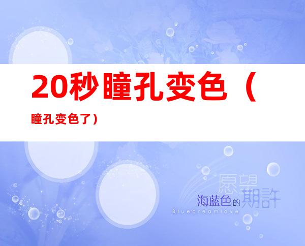 20秒瞳孔变色（瞳孔变色了）