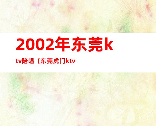 2002年东莞ktv陪唱(东莞虎门ktv陪唱)