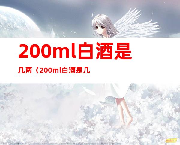 200ml白酒是几两(200ml白酒是几两酒)