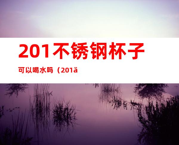 201不锈钢杯子可以喝水吗（201不锈钢的杯子能喝水吗?）