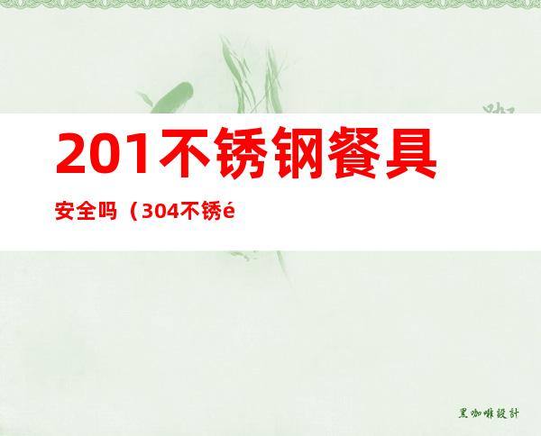 201不锈钢餐具安全吗(304不锈钢餐具安全吗)