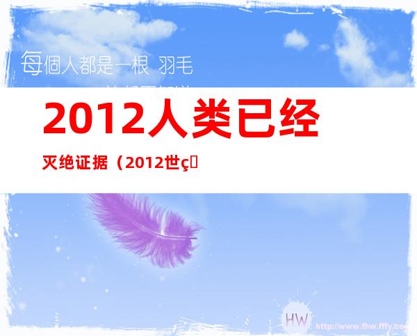 2012人类已经灭绝证据(2012世界已经毁灭了的证据)