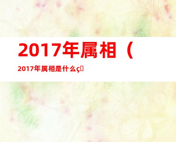 2017年属相(2017年属相是什么生肖)