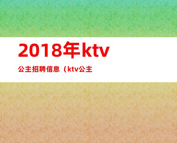 2018年ktv公主招聘信息(ktv公主一般去哪里招聘)
