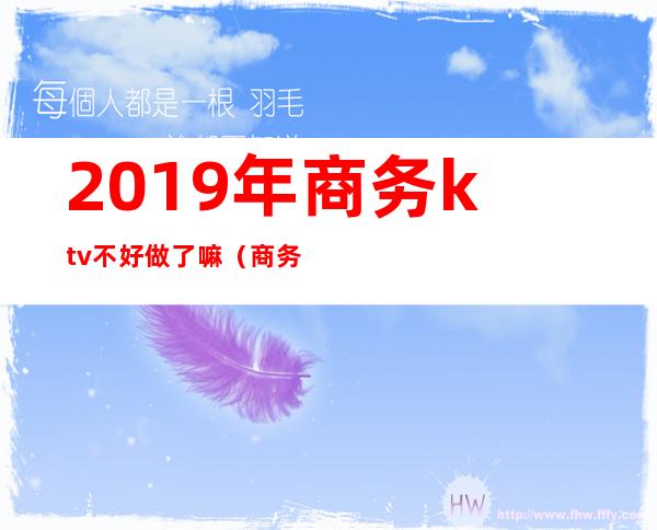 2019年商务ktv不好做了嘛(商务ktv安全吗)
