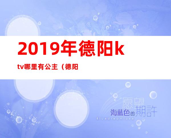 2019年德阳ktv哪里有公主(德阳好玩的有陪酒女的ktv)