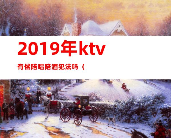 2019年ktv有偿陪唱陪酒犯法吗(ktv有偿陪唱合法吗)