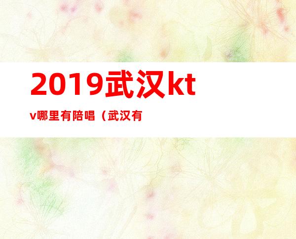 2019武汉ktv哪里有陪唱(武汉有陪唱的ktv)