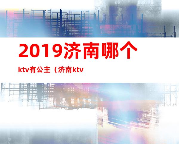 2019济南哪个ktv有公主(济南ktv预定)