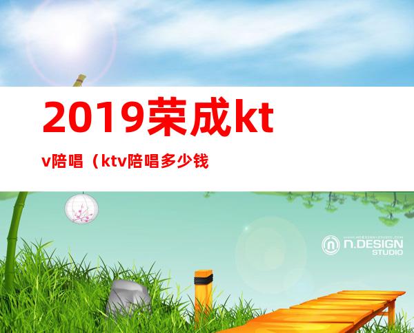 2019荣成ktv陪唱(ktv陪唱多少钱)