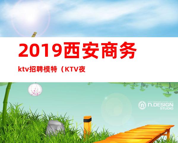 2019西安商务ktv招聘模特(KTV夜场招聘西安市)