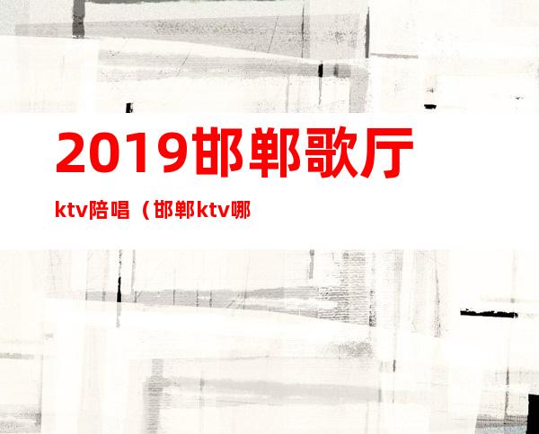 2019邯郸歌厅ktv陪唱(邯郸ktv哪个有陪酒的)