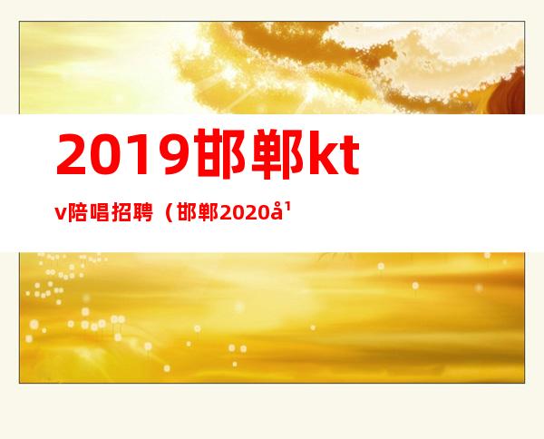 2019邯郸ktv陪唱招聘(邯郸2020年ktv陪唱哪家好)