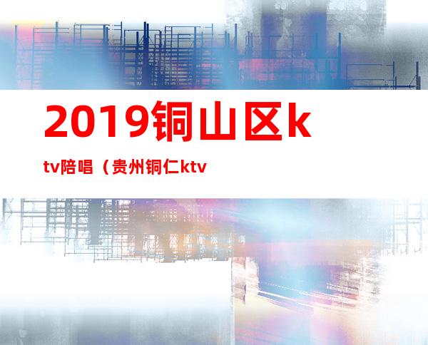 2019铜山区ktv陪唱(贵州铜仁ktv陪唱)