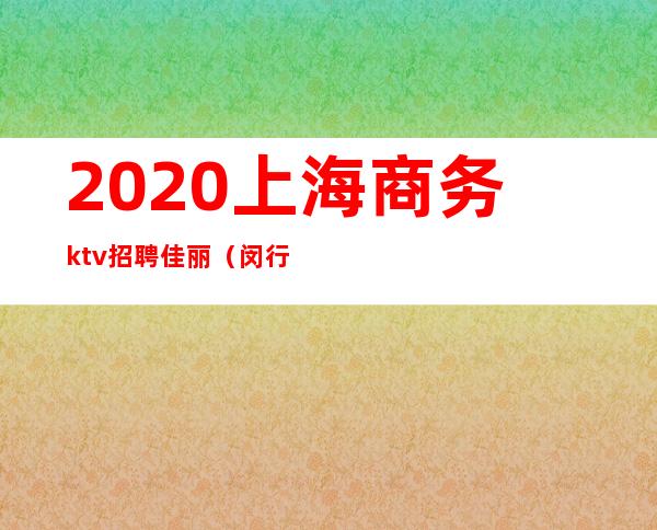 2020上海商务ktv招聘佳丽(闵行区ktv招聘佳丽)